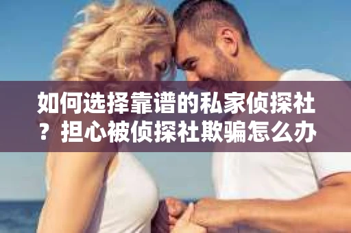 如何选择靠谱的私家侦探社?担心被侦探社欺骗怎么办? 如何选择靠谱的私家侦探社?担心被侦探社欺骗怎么办?
