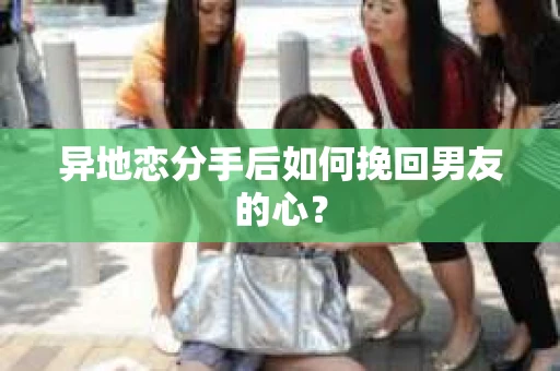 异地恋分手后如何挽回男友的心？