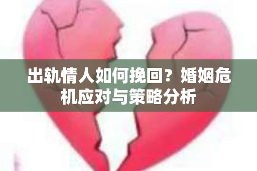 出轨情人如何挽回？婚姻危机应对与策略分析