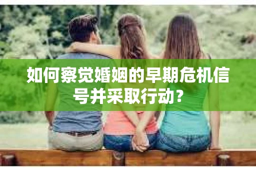 如何察觉婚姻的早期危机信号并采取行动? 如何察觉婚姻的早期危机信号并采取行动?