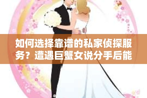 如何选择靠谱的私家侦探服务？遭遇巨蟹女说分手后能否挽回，侦探社能帮到你吗？
