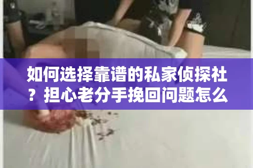 如何选择靠谱的私家侦探社?担心老分手挽回问题怎么办? 如何选择靠谱的私家侦探社?担心老分手挽回问题怎么办?