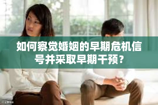 如何察觉婚姻的早期危机信号并采取早期干预？