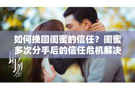 如何挽回闺蜜的信任？闺蜜多次分手后的信任危机解决方案