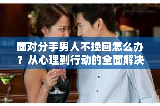 面对分手男人不挽回怎么办？从心理到行动的全面解决方案