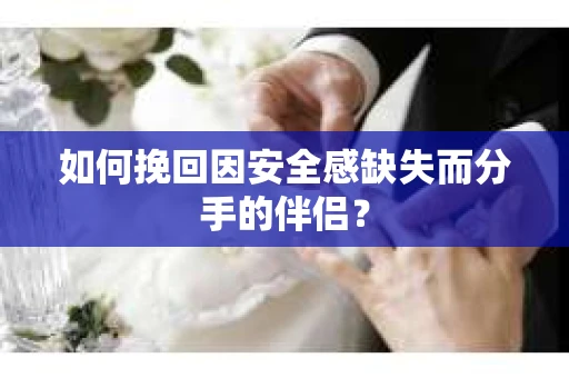 如何挽回因安全感缺失而分手的伴侣？