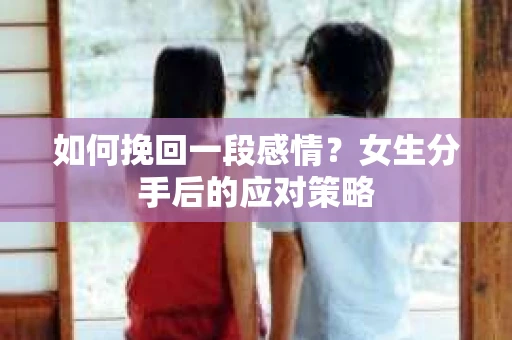 如何挽回一段感情?女生分手后的应对策略 如何挽回一段感情?女生分手后的应对策略