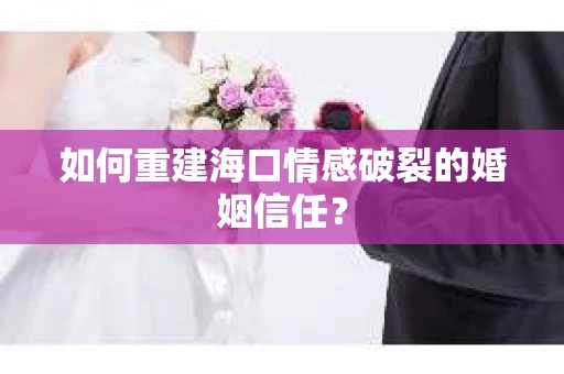 如何重建海口情感破裂的婚姻信任？