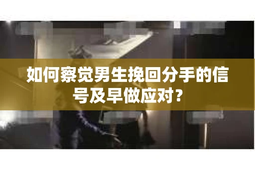 如何察觉男生挽回分手的信号及早做应对? 如何察觉男生挽回分手的信号及早做应对?