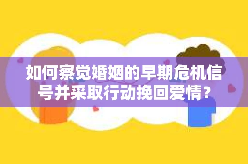 如何察觉婚姻的早期危机信号并采取行动挽回爱情? 如何察觉婚姻的早期危机信号并采取行动挽回爱情?