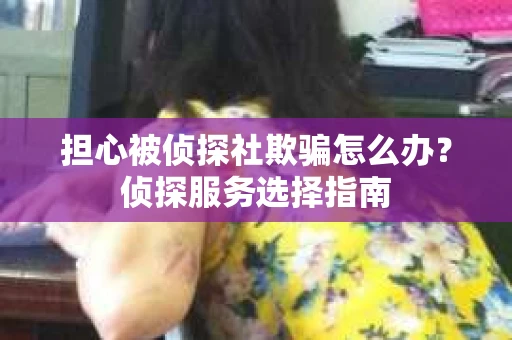 担心被侦探社欺骗怎么办？侦探服务选择指南