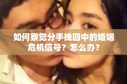 如何察觉分手挽回中的婚姻危机信号?怎么办? 如何察觉分手挽回中的婚姻危机信号?怎么办?