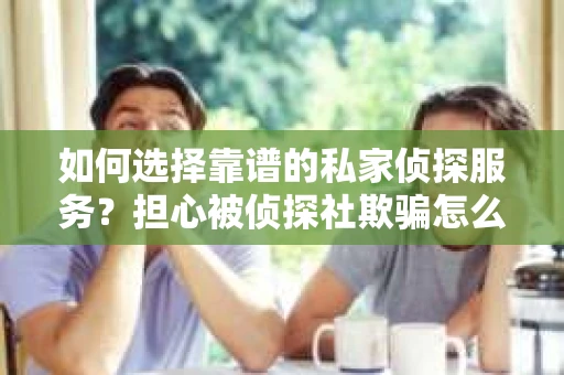 如何选择靠谱的私家侦探服务？担心被侦探社欺骗怎么办？