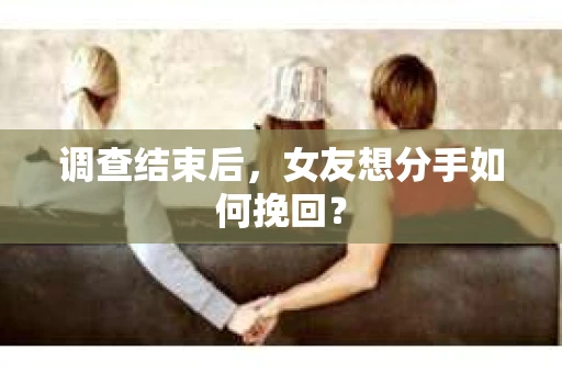 调查结束后，女友想分手如何挽回？