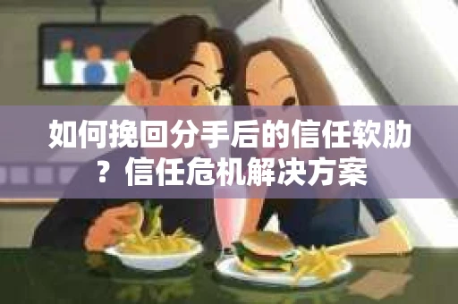 如何挽回分手后的信任软肋?信任危机解决方案 如何挽回分手后的信任软肋?信任危机解决方案
