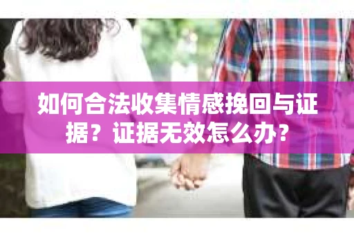 如何合法收集情感挽回与证据？证据无效怎么办？
