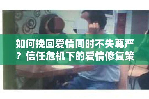 如何挽回爱情同时不失尊严？信任危机下的爱情修复策略