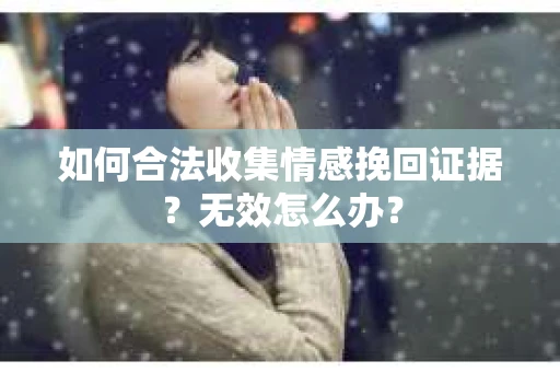如何合法收集情感挽回证据？无效怎么办？