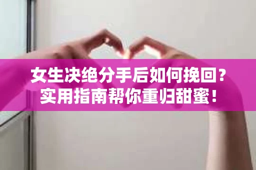 女生决绝分手后如何挽回？实用指南帮你重归甜蜜！