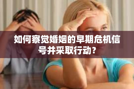 如何察觉婚姻的早期危机信号并采取行动？