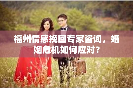 福州情感挽回专家咨询,婚姻危机如何应对? 福州情感挽回专家咨询,婚姻危机如何应对?