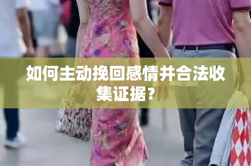 如何主动挽回感情并合法收集证据？