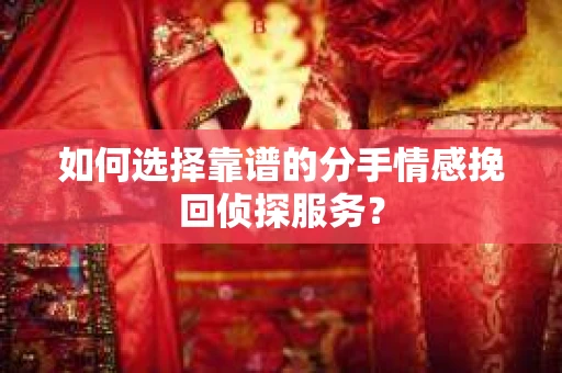 如何选择靠谱的分手情感挽回侦探服务？