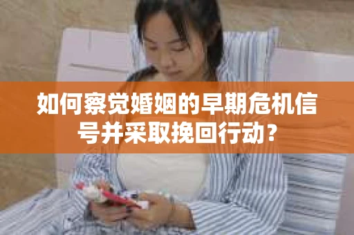 如何察觉婚姻的早期危机信号并采取挽回行动？