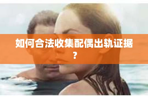 如何合法收集配偶出轨证据？