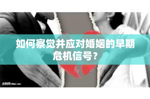 如何察觉并应对婚姻的早期危机信号? 如何察觉并应对婚姻的早期危机信号?