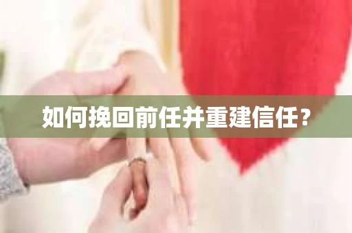 如何挽回前任并重建信任? 如何挽回前任并重建信任?
