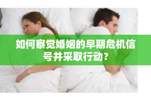 如何察觉婚姻的早期危机信号并采取行动？