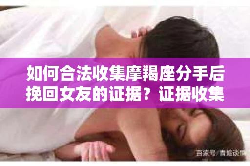 如何合法收集摩羯座分手后挽回女友的证据？证据收集策略与法律风险防范