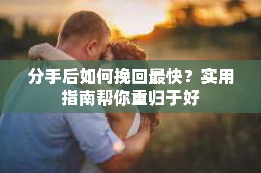 分手后如何挽回最快?实用指南帮你重归于好 分手后如何挽回最快?实用指南帮你重归于好