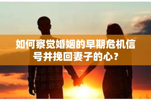 如何察觉婚姻的早期危机信号并挽回妻子的心？