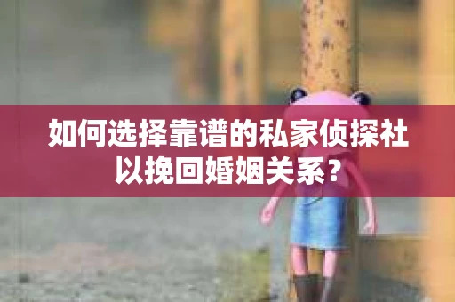 如何选择靠谱的私家侦探社以挽回婚姻关系? 如何选择靠谱的私家侦探社以挽回婚姻关系?