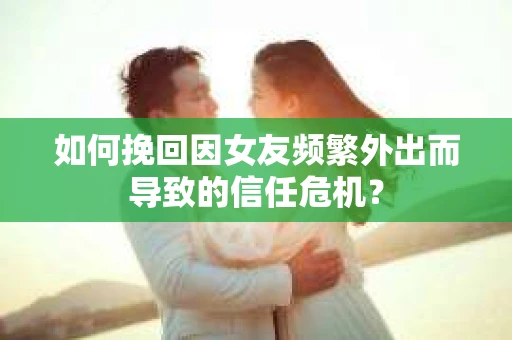 如何挽回因女友频繁外出而导致的信任危机? 如何挽回因女友频繁外出而导致的信任危机?