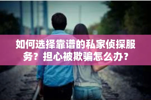 如何选择靠谱的私家侦探服务?担心被欺骗怎么办? 如何选择靠谱的私家侦探服务?担心被欺骗怎么办?