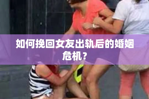 如何挽回女友出轨后的婚姻危机? 如何挽回女友出轨后的婚姻危机?