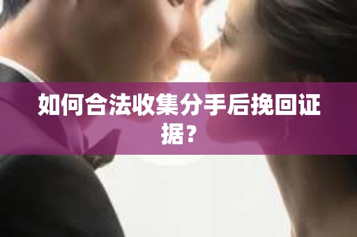 如何合法收集分手后挽回证据? 如何合法收集分手后挽回证据?