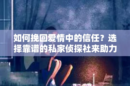 如何挽回爱情中的信任？选择靠谱的私家侦探社来助力