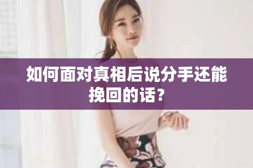 如何面对真相后说分手还能挽回的话? 如何面对真相后说分手还能挽回的话?