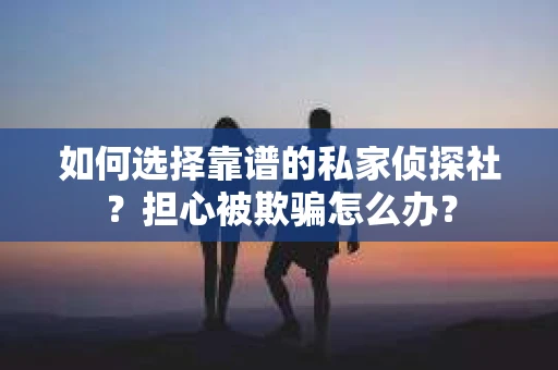 如何选择靠谱的私家侦探社?担心被欺骗怎么办? 如何选择靠谱的私家侦探社?担心被欺骗怎么办?