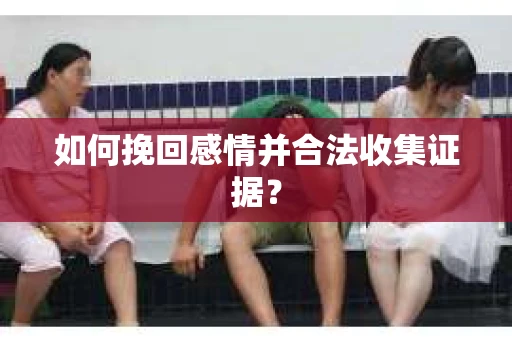 如何挽回感情并合法收集证据？