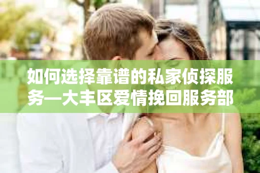 如何选择靠谱的私家侦探服务—大丰区爱情挽回服务部选择指南