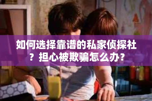 如何选择靠谱的私家侦探社？担心被欺骗怎么办？