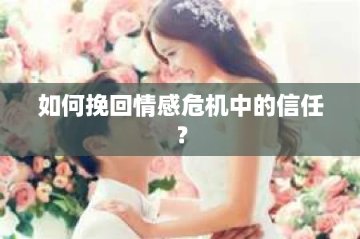 如何挽回情感危机中的信任? 如何挽回情感危机中的信任?