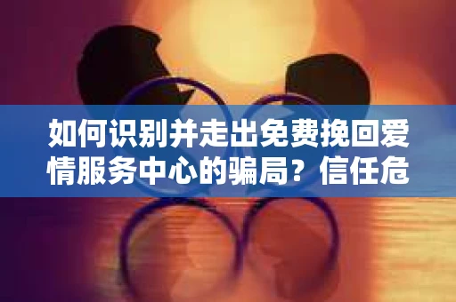 如何识别并走出免费挽回爱情服务中心的骗局？信任危机解决方案