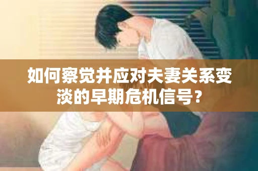 如何察觉并应对夫妻关系变淡的早期危机信号？