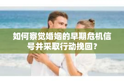 如何察觉婚姻的早期危机信号并采取行动挽回？